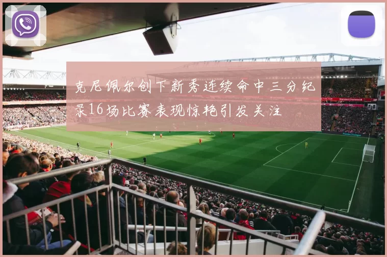 克尼佩尔创下新秀连续命中三分纪录16场比赛表现惊艳引发关注