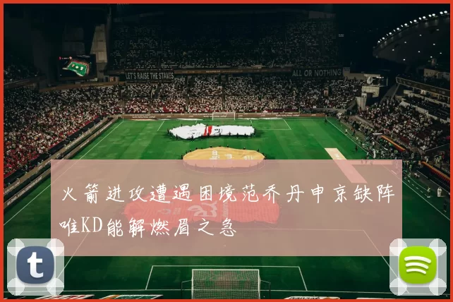火箭进攻遭遇困境范乔丹申京缺阵唯KD能解燃眉之急