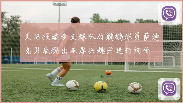 美记报道多支球队对鹈鹕球员萨迪克贝表现出浓厚兴趣并进行询价
