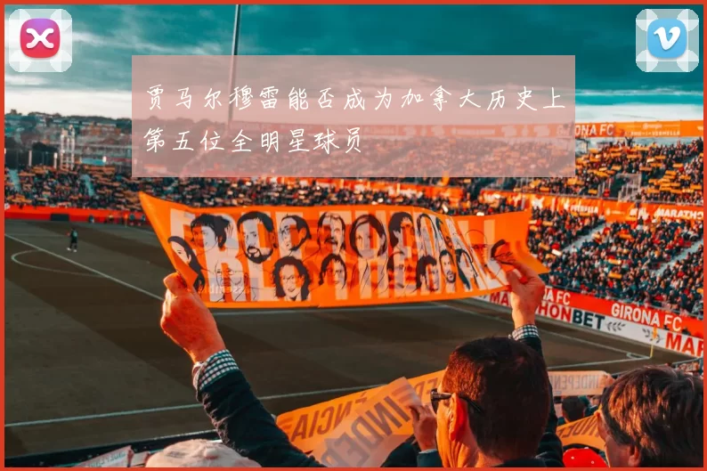 贾马尔穆雷能否成为加拿大历史上第五位全明星球员