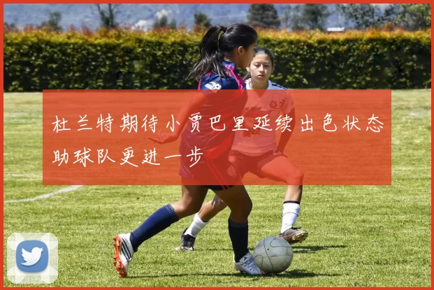 杜兰特期待小贾巴里延续出色状态助球队更进一步