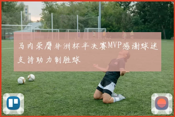 马内荣膺非洲杯半决赛MVP感谢球迷支持助力制胜球