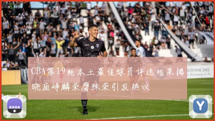 CBA第19轮本土最佳球员评选结果揭晓庞峥麟荣膺殊荣引发热议