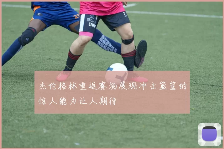 杰伦格林重返赛场展现冲击篮筐的惊人能力让人期待