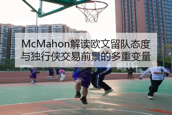 McMahon解读欧文留队态度与独行侠交易前景的多重变量 - NBA